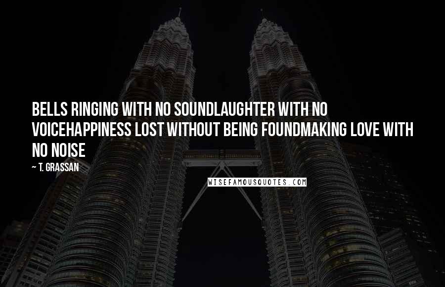 T. Grassan Quotes: Bells ringing with no soundLaughter with no voiceHappiness lost without being foundMaking love with no noise