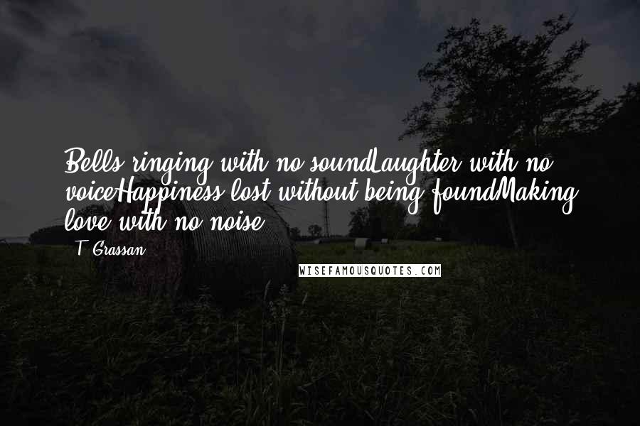 T. Grassan Quotes: Bells ringing with no soundLaughter with no voiceHappiness lost without being foundMaking love with no noise