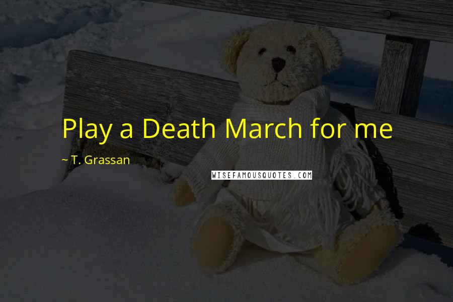 T. Grassan Quotes: Play a Death March for me