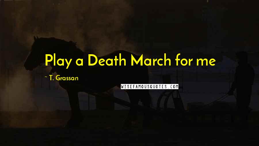 T. Grassan Quotes: Play a Death March for me