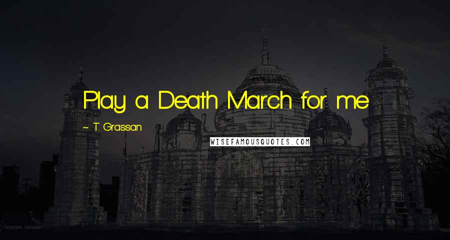 T. Grassan Quotes: Play a Death March for me