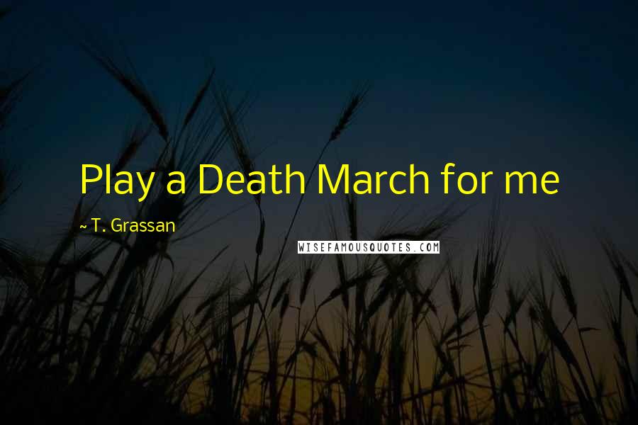 T. Grassan Quotes: Play a Death March for me