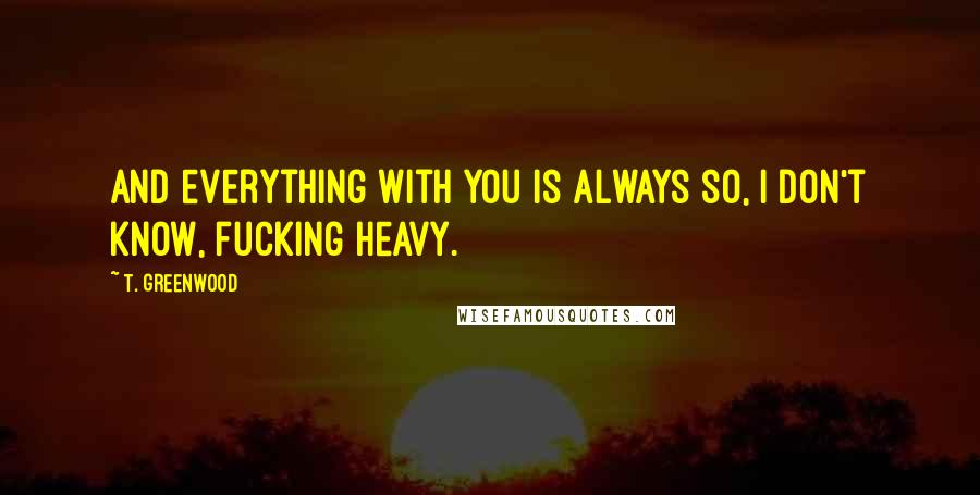 T. Greenwood Quotes: And everything with you is always so, I don't know, fucking heavy.