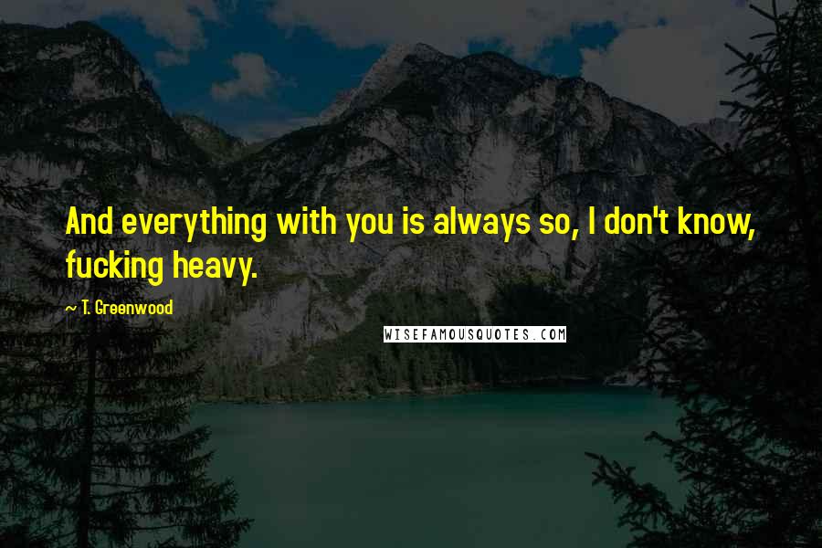 T. Greenwood Quotes: And everything with you is always so, I don't know, fucking heavy.