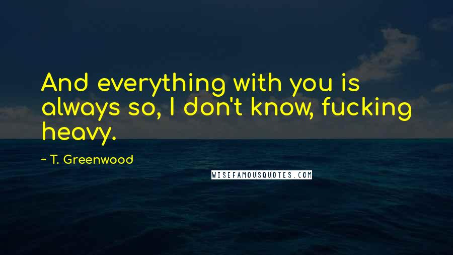 T. Greenwood Quotes: And everything with you is always so, I don't know, fucking heavy.