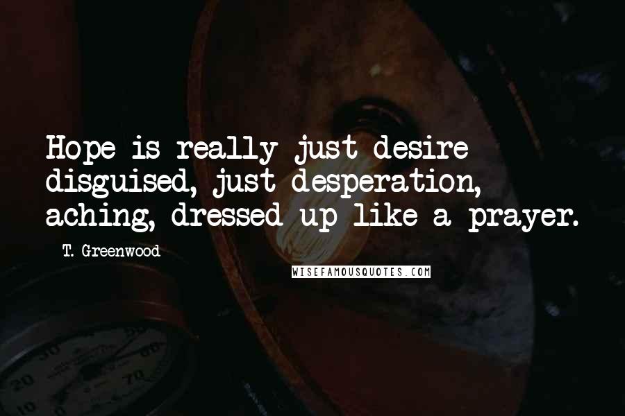 T. Greenwood Quotes: Hope is really just desire disguised, just desperation, aching, dressed up like a prayer.