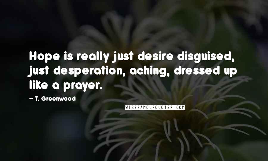 T. Greenwood Quotes: Hope is really just desire disguised, just desperation, aching, dressed up like a prayer.