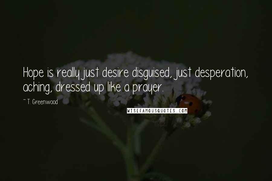 T. Greenwood Quotes: Hope is really just desire disguised, just desperation, aching, dressed up like a prayer.