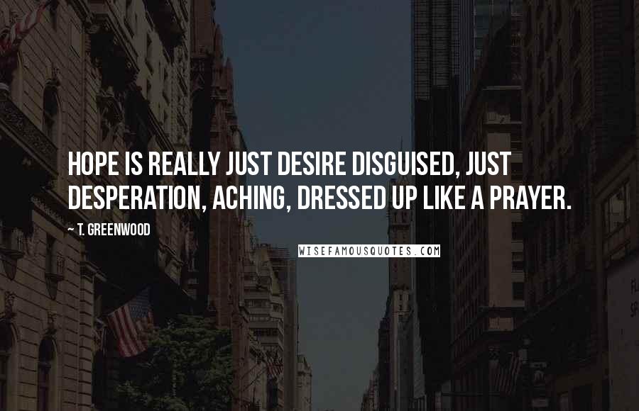 T. Greenwood Quotes: Hope is really just desire disguised, just desperation, aching, dressed up like a prayer.