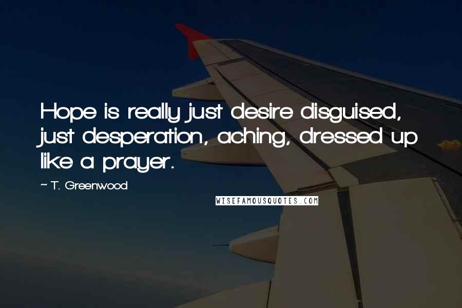 T. Greenwood Quotes: Hope is really just desire disguised, just desperation, aching, dressed up like a prayer.