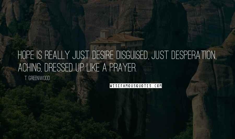 T. Greenwood Quotes: Hope is really just desire disguised, just desperation, aching, dressed up like a prayer.