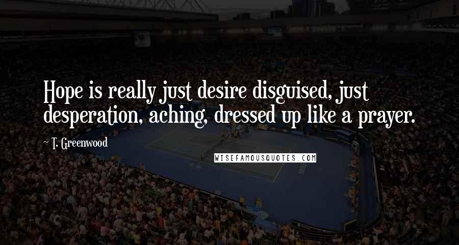 T. Greenwood Quotes: Hope is really just desire disguised, just desperation, aching, dressed up like a prayer.