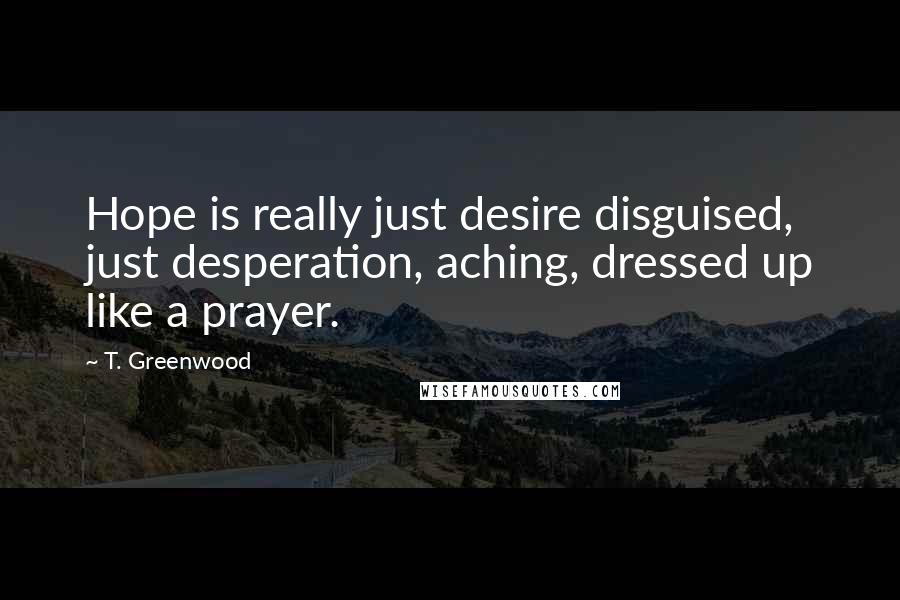 T. Greenwood Quotes: Hope is really just desire disguised, just desperation, aching, dressed up like a prayer.