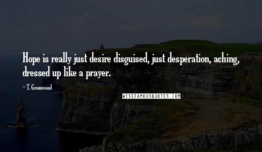 T. Greenwood Quotes: Hope is really just desire disguised, just desperation, aching, dressed up like a prayer.