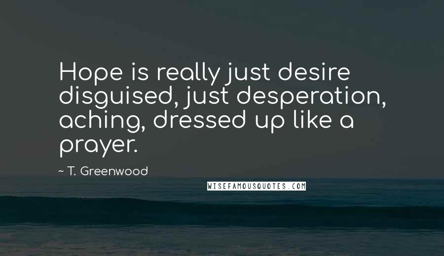 T. Greenwood Quotes: Hope is really just desire disguised, just desperation, aching, dressed up like a prayer.