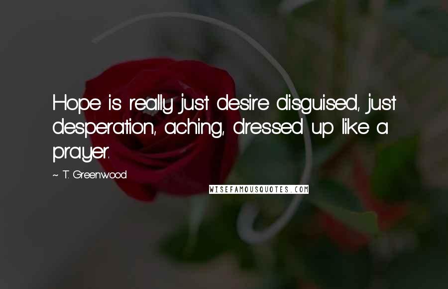 T. Greenwood Quotes: Hope is really just desire disguised, just desperation, aching, dressed up like a prayer.
