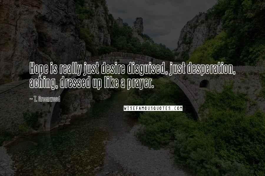 T. Greenwood Quotes: Hope is really just desire disguised, just desperation, aching, dressed up like a prayer.