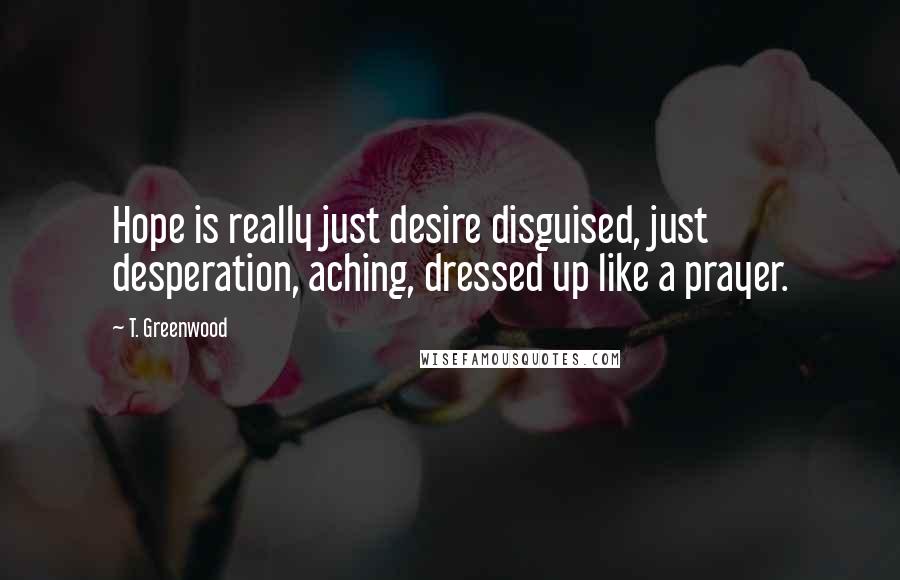 T. Greenwood Quotes: Hope is really just desire disguised, just desperation, aching, dressed up like a prayer.