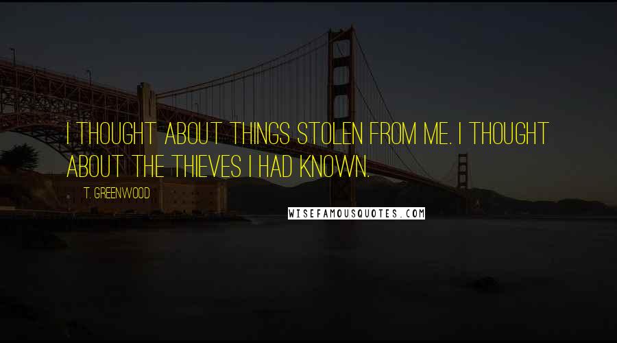 T. Greenwood Quotes: I thought about things stolen from me. I thought about the thieves I had known.