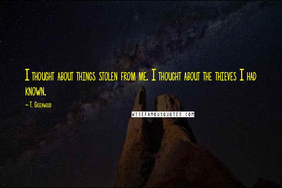 T. Greenwood Quotes: I thought about things stolen from me. I thought about the thieves I had known.