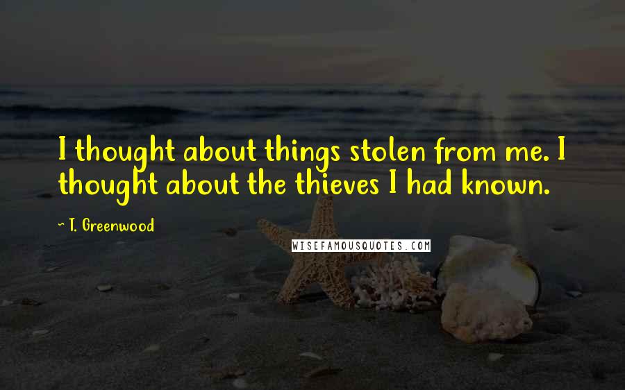 T. Greenwood Quotes: I thought about things stolen from me. I thought about the thieves I had known.