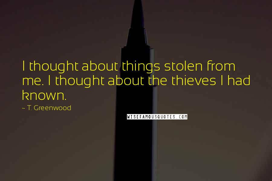 T. Greenwood Quotes: I thought about things stolen from me. I thought about the thieves I had known.