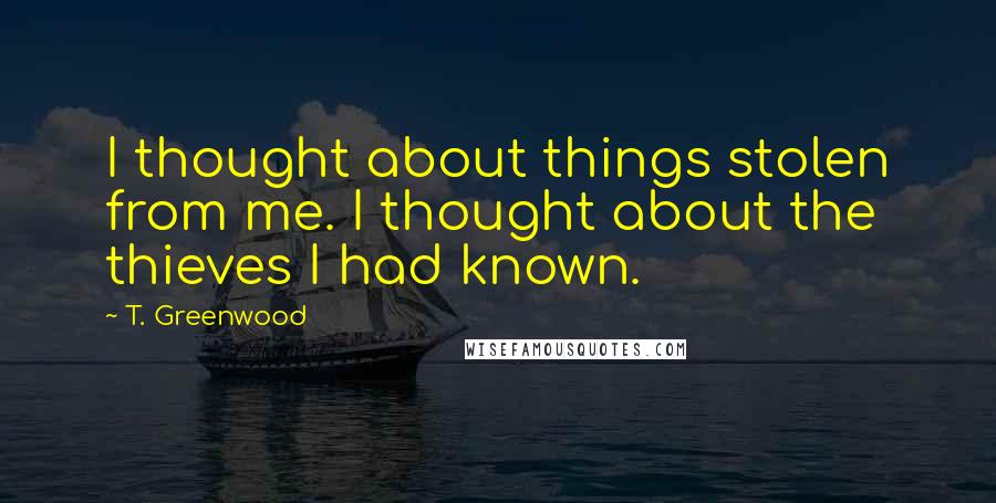 T. Greenwood Quotes: I thought about things stolen from me. I thought about the thieves I had known.
