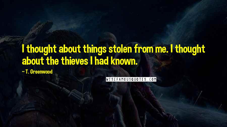 T. Greenwood Quotes: I thought about things stolen from me. I thought about the thieves I had known.