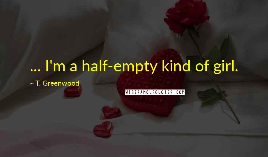 T. Greenwood Quotes: ... I'm a half-empty kind of girl.
