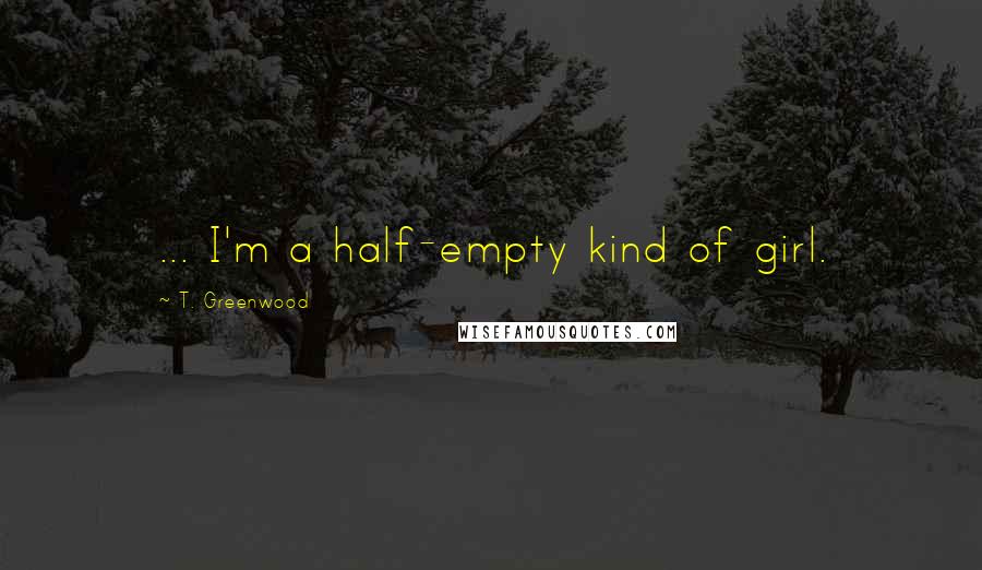 T. Greenwood Quotes: ... I'm a half-empty kind of girl.