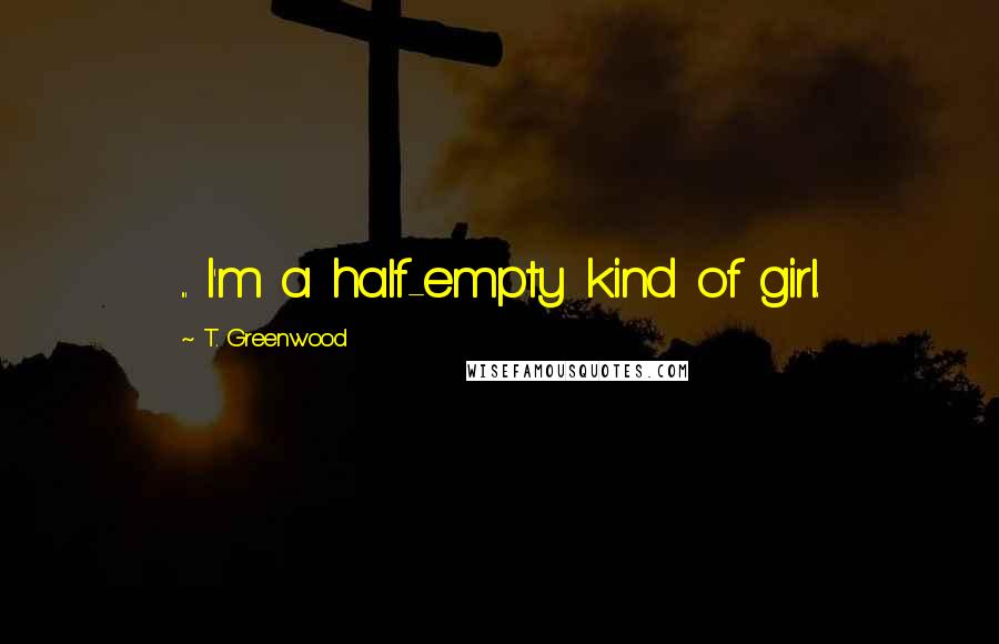 T. Greenwood Quotes: ... I'm a half-empty kind of girl.