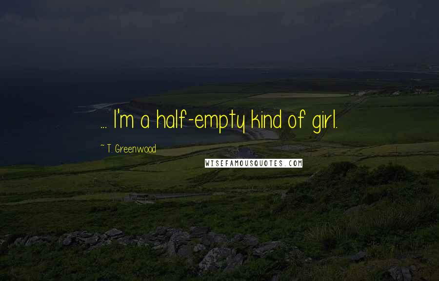 T. Greenwood Quotes: ... I'm a half-empty kind of girl.