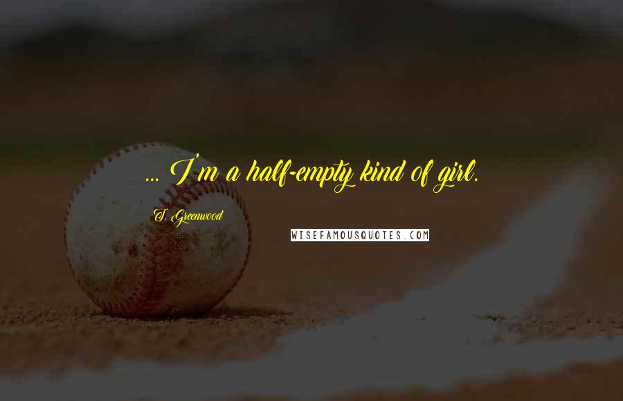 T. Greenwood Quotes: ... I'm a half-empty kind of girl.
