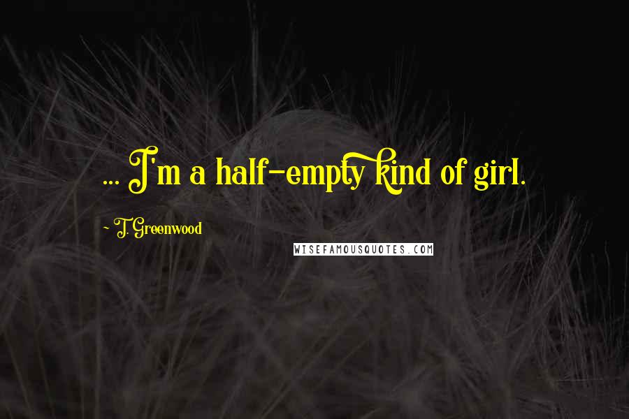 T. Greenwood Quotes: ... I'm a half-empty kind of girl.