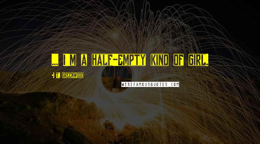 T. Greenwood Quotes: ... I'm a half-empty kind of girl.