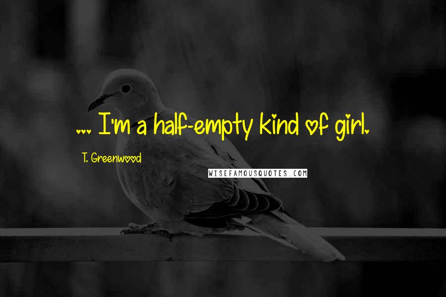 T. Greenwood Quotes: ... I'm a half-empty kind of girl.