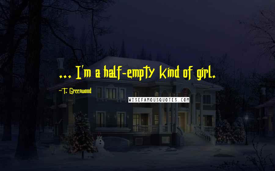 T. Greenwood Quotes: ... I'm a half-empty kind of girl.