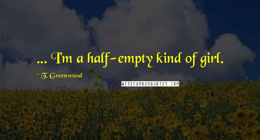 T. Greenwood Quotes: ... I'm a half-empty kind of girl.