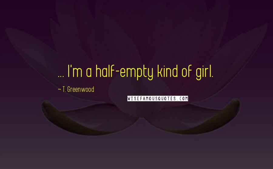 T. Greenwood Quotes: ... I'm a half-empty kind of girl.
