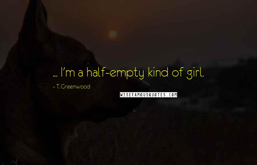 T. Greenwood Quotes: ... I'm a half-empty kind of girl.