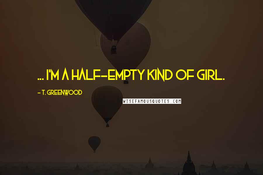 T. Greenwood Quotes: ... I'm a half-empty kind of girl.