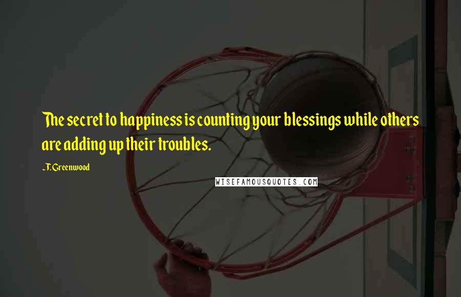 T. Greenwood Quotes: The secret to happiness is counting your blessings while others are adding up their troubles.