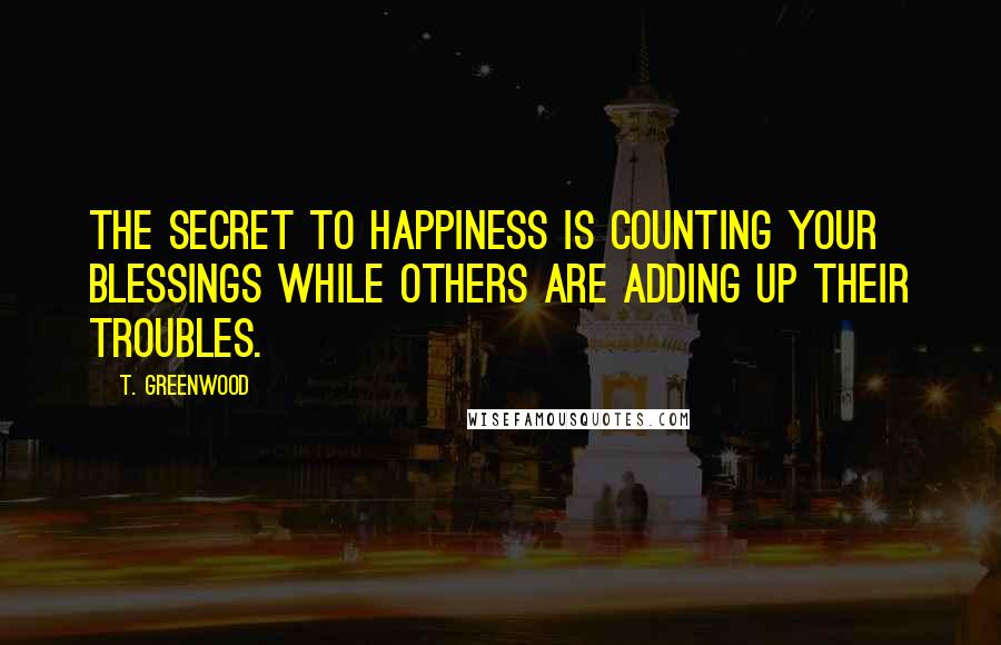 T. Greenwood Quotes: The secret to happiness is counting your blessings while others are adding up their troubles.