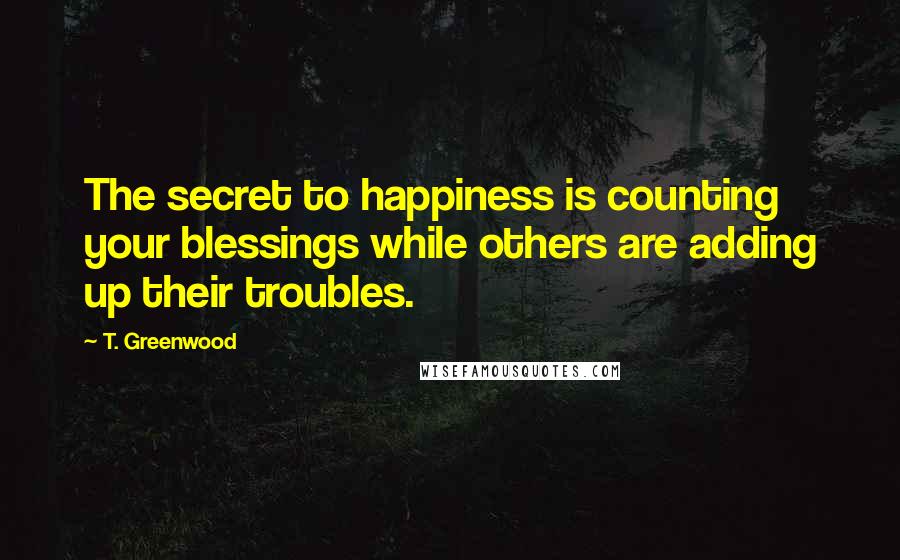 T. Greenwood Quotes: The secret to happiness is counting your blessings while others are adding up their troubles.