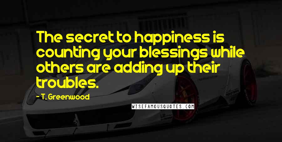 T. Greenwood Quotes: The secret to happiness is counting your blessings while others are adding up their troubles.