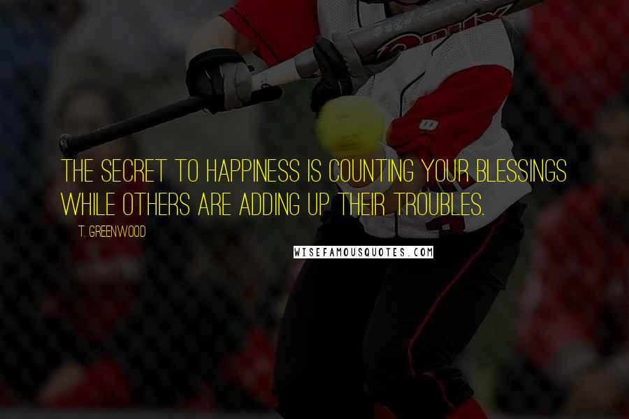 T. Greenwood Quotes: The secret to happiness is counting your blessings while others are adding up their troubles.