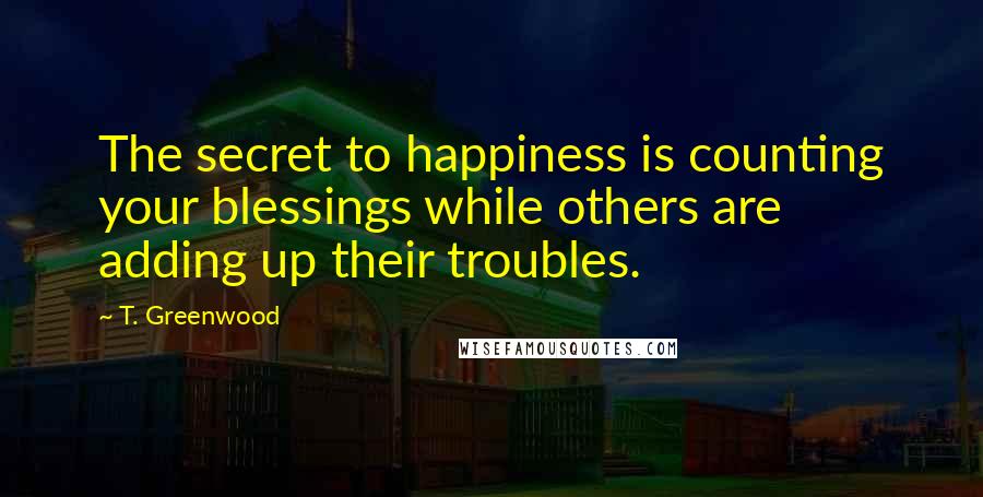 T. Greenwood Quotes: The secret to happiness is counting your blessings while others are adding up their troubles.