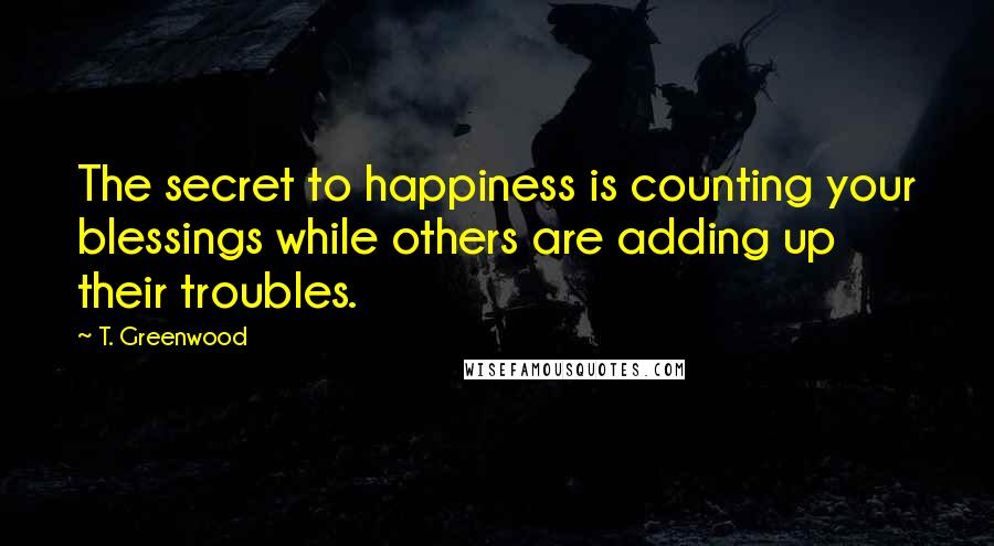 T. Greenwood Quotes: The secret to happiness is counting your blessings while others are adding up their troubles.