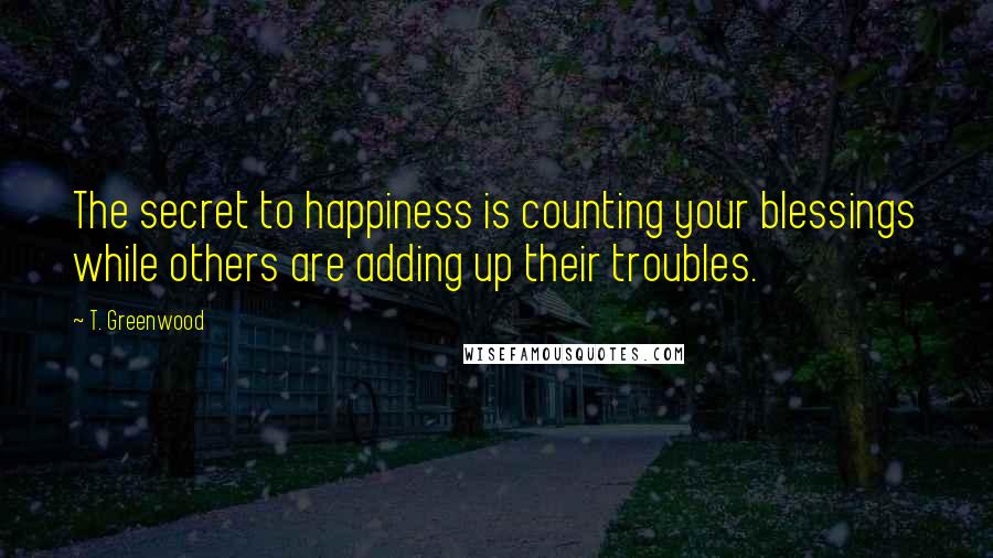 T. Greenwood Quotes: The secret to happiness is counting your blessings while others are adding up their troubles.