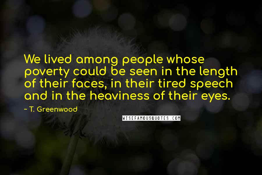 T. Greenwood Quotes: We lived among people whose poverty could be seen in the length of their faces, in their tired speech and in the heaviness of their eyes.